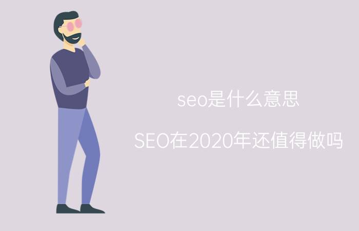 seo是什么意思 SEO在2020年还值得做吗？怎么做？